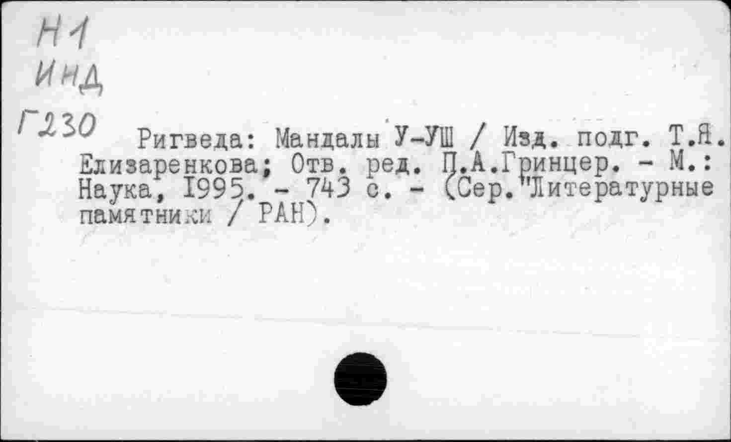 ﻿н
Ригведа: Мандалы У-УШ / Изд. подг. Т.Н. Едизаренкова; Отв. ред. П.А.Гринцер. - М.: Наука, 1995. - 743 с. - (Сер."Литературные памятники / РАН).